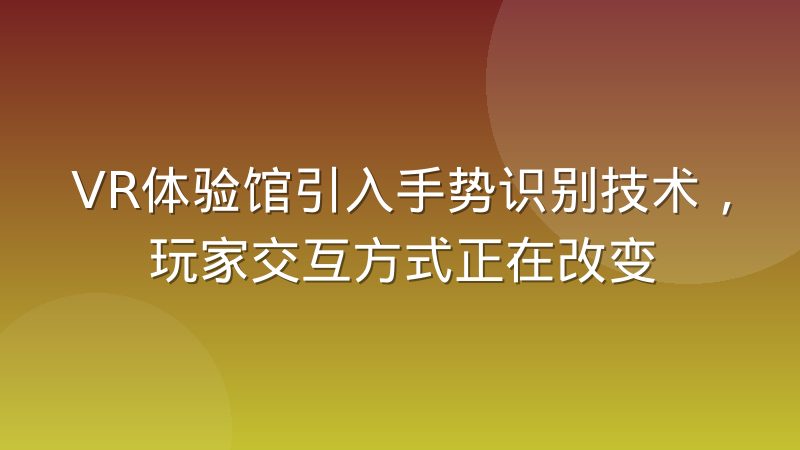 VR体验馆引入手势识别技术，玩家交互方式正在改变